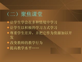（二）聚焦课堂 让学生学会在多种情境中学习 让学生以积极的学习方式学习 尊重学生差异，并把它作为资源加以开发 改变教师的教学行为 提高教学水平…… 