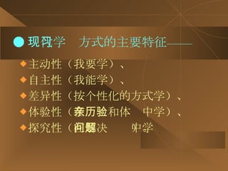 ● 现代学习方式的主要特征—— 主动性（ 我要学 ）、 自主性（ 我能学 ）、 差异性（ 按个性化的方式学 ）、 体验性（ 在亲历和体验中学 ）、 探究性（ 在解决问题中学 ）。 