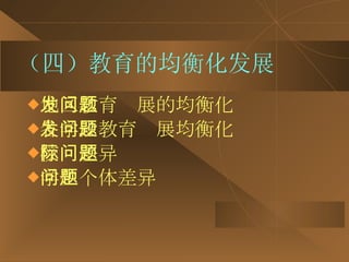 （四）教育的均衡化发展 地区教育发展的均衡化问题 各学段教育发展均衡化问题 校际差异问题 学生个体差异问题 