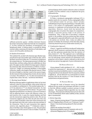 Short Paper
Int. J. on Recent Trends in Engineering and Technology, Vol. 8, No. 1, Jan 2013
sanitized dataset which contains unknown values is released
to public [14].This method is easy to implement but gives
information loss.

TABLE I.MICRODATA

D. Cryptographic Technique
B. Pinka s introduced cryptographic technique [15], is
popular mainly for two reasons. Firstly, cryptography offers
a well-defined model for privacy, which includes
methodologies for proving and quantifying it. Secondly, there
exists a vast toolset of cryptographic algorithms and
constructs to implement privacy-preserving data mining
algorithms. However, recent work has pointed that
cryptography does not protect the output of a computation.
Instead, it prevents privacy leaks in the process of
computation. Thus, it falls short of providing a complete
answer to the problem of privacy preserving data mining.
This approach is especially difficult to scale when more than
a few parties are involved. Also, it does not address the
question of whether the disclosure of the final data mining
result may breach the privacy of individual records [16].

TABLE II. VOTER R EGISTRATION LIST

T ABLE III. A-2 ANONYMOUS TABLE

sufficient protection against attribute disclosure because
the of the k-anonymity model stem from the two assumptions
[7, 8].This method has drawback of homogeneity and
background attack. A linking attack is executed by taking
external tables containing the identities of individuals, and
some or all of the public attributes [9].

E. Condensation Approach
Charu C. Aggarwal and Philip introduced Condensation
approach which constructs constrained clusters in the data
set, and then generates pseudo-data from the statistics of
these clusters [17, 18]. This approach uses a methodology
which condenses the data into multiple groups of predefined
size, for each group, certain statistics are maintained. Each
group has a size at least k, which is referred to as the level of
that privacy-preserving approach. It gives information loss.

B. Random Perturbation
This method [10], can deal with character type, Boolean type,
classification type and number types of discrete data, and to
facilitate conversion of data sets, it is necessary to preprocess
the original data set. The data preprocessing is divided into
discrete data, attribute coding, data sets coded data set, three
parts, this paper uses the method of average region to disperse
the continuous data. Discrete formula is as follows: A (max) A (mi n)/n = length. A is continuous attributes, n is the number
of discrete, length is the length of the discrete interval. When
the interval length is a decimal, round to the nearest integer,
the first interval of discrete begin from A (min), the last interval
is A (max). The method [11, 12, 13], does not reconstruct the
original data values, but only reconstruct distribution.

III. PROBLEM DEFINITION
Given a dataset T with k attributes A1, A2…..AK. In order
to satisfy the requirement of data privacy preserving, first
attribute transitional probability matrix is used to dataset T,
and generate the private dataset D. Next K-anonymity method
is applied on private dataset D. It is noticed that we cannot
precisely find out the records of T from D based on data
randomization and generalization.

C. Blocking based Method
Blocking technique applies to applications where we can store
unknown values for some attributes, when actual values are
not available or confidential [1] .This method replaces the 1’s
or 0’s by unknowns (“?”) in selected transactions. So, that
rule will not be generated from the dataset. The goal of the
algorithm presented here is to obscure a given set of sensitive
rule by replacing known values with unknown values. For
each sensitive rule, it scans the original database and find
outs the transactions supporting sensitive rules. We can say
transaction supports any rule when the left side of the rule
pair is a subset of attribute values pair of the transaction and
the right hand side of the rule is same as the class attribute of
the transaction. Then for each transaction that supports
sensitive rule, algorithm places “?” (Unknown) values in
place of attribute value which appears in rule. This procedure
continues until all the sensitive rules are hidden. Finally the
© 2013 ACEEE
DOI: 01.IJRTET.8.1. 58

IV. PROPOSED METHOD
Through the study of literature survey has identified
different privacy preserving techniques still there is a need
to find the efficient method to preserve privacy in large
database. The proposed Hybrid algorithm has two main
advantages. The proposed method protects private data with
no loss of information which makes usability of data, and also
data is reconstructed.
A. Hybrid Algorithm
Inputs: Original training dataset T, Transition probability
matrix P, Mapping Matrix M with size 1*j between T and P
Output: Conversed training dataset D, Derived table.
Method:
a)Select the attribute from table T.
b)Generate probability matrix P randomly with size j*j.
c)Generate Mapping matrix M randomly
73

 