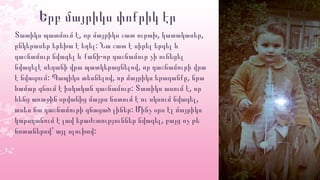 Երբ մայրիկս փոքրիկ էր
, , ,Տատիկս պատմում է որ մայրիկս շատ ուրախ կատակասեր
:ընկերասեր երեխա է եղել Նա շատ է սիրել երգել և
-դաշնամուր նվագել և քանի որ դաշնամուր չի ունեցել
,նվագելէ սեղանի վրա պատկերացնելով որ դաշնամուրի վրա
: , ,է նվագում Պապիկս տեսնելով որ մայրիկս երազանքը նրա
: ,համար գնում է իսկական դաշնամուր Տատիկս ասում է որ
,հենց առաջին օրվանից մայրս նստում է ու սկսում նվագել
:ասես նա դաշնամուրի գնացած լիներ Մինչ օրս էլ մայրիկս
,կարողանում է լավ երաժշտություններ նվագել բայց ոչ թե
:նոտաներով՝ այլ սլուխով
 