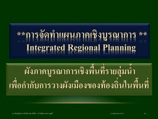 18 พฤษภาคม 2558แนวคิดปฏิรูปการผังเมืองอย่างยั่งยืน / ศ.กิตติคุณ เดชา บุญค้า 41
ผังภาคบูรณาการเชิงพื้นที่รายลุ่มน้า
เพื่อกากับการวางผังเมืองของท้องถิ่นในพื้นที่
**การจัดทาแผนภาคเชิงบูรณาการ **
Integrated Regional Planning
 