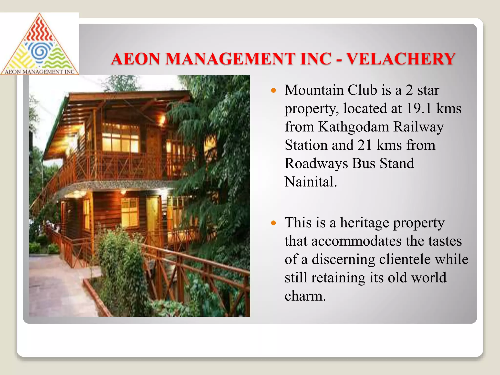 AEON MANAGEMENT INC - VELACHERY
 Mountain Club is a 2 star
property, located at 19.1 kms
from Kathgodam Railway
Station and 21 kms from
Roadways Bus Stand
Nainital.
 This is a heritage property
that accommodates the tastes
of a discerning clientele while
still retaining its old world
charm.
 