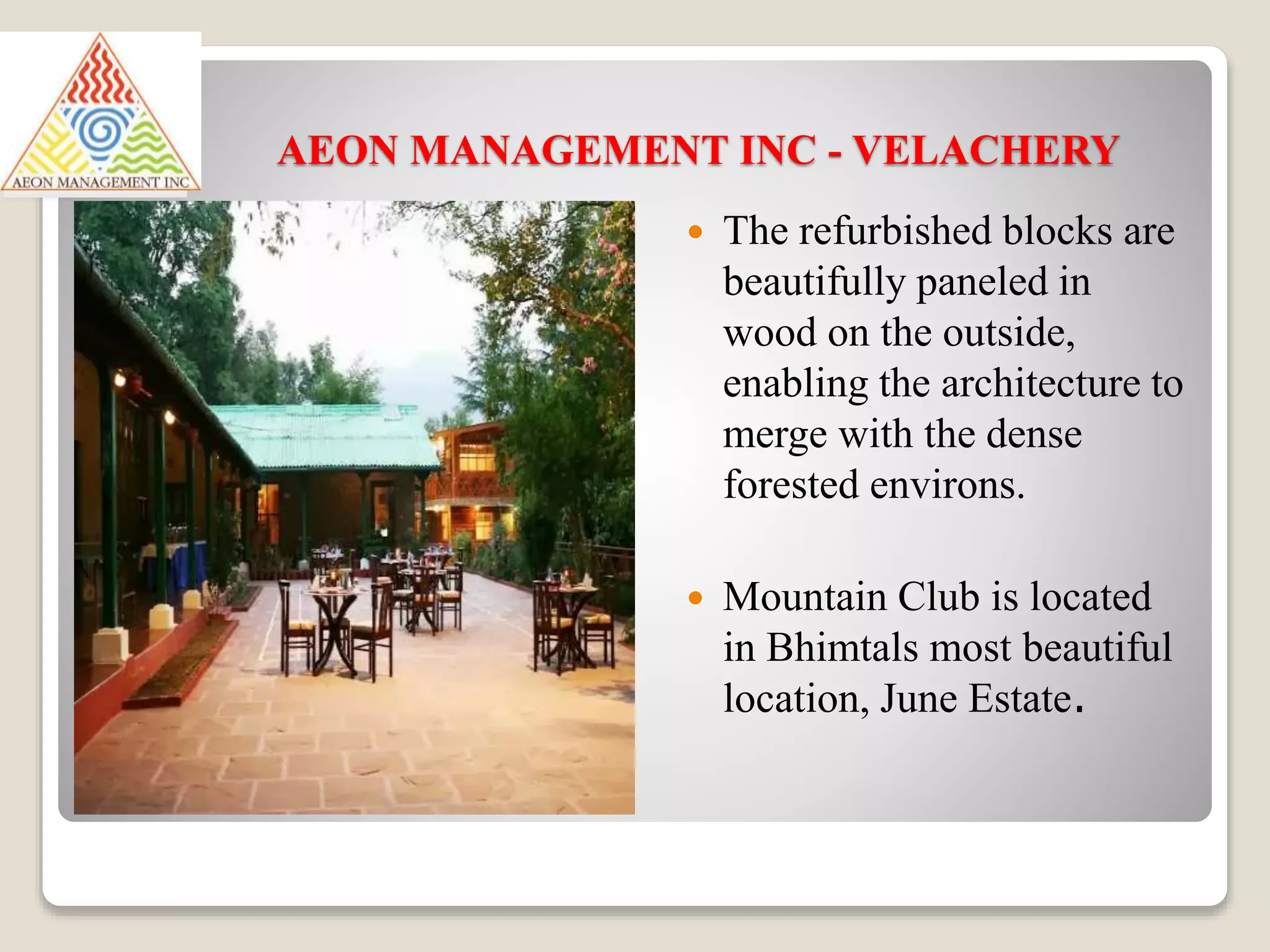 AEON MANAGEMENT INC - VELACHERY
 The refurbished blocks are
beautifully paneled in
wood on the outside,
enabling the architecture to
merge with the dense
forested environs.
 Mountain Club is located
in Bhimtals most beautiful
location, June Estate.
 
