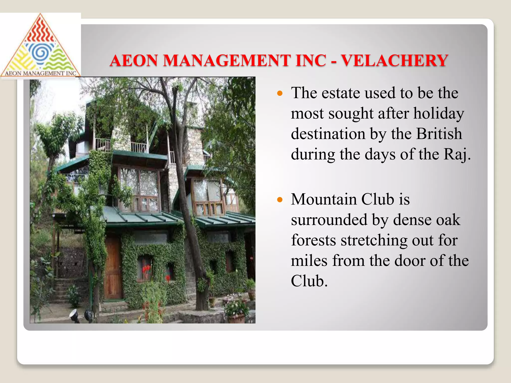 AEON MANAGEMENT INC - VELACHERY
 The estate used to be the
most sought after holiday
destination by the British
during the days of the Raj.
 Mountain Club is
surrounded by dense oak
forests stretching out for
miles from the door of the
Club.
 