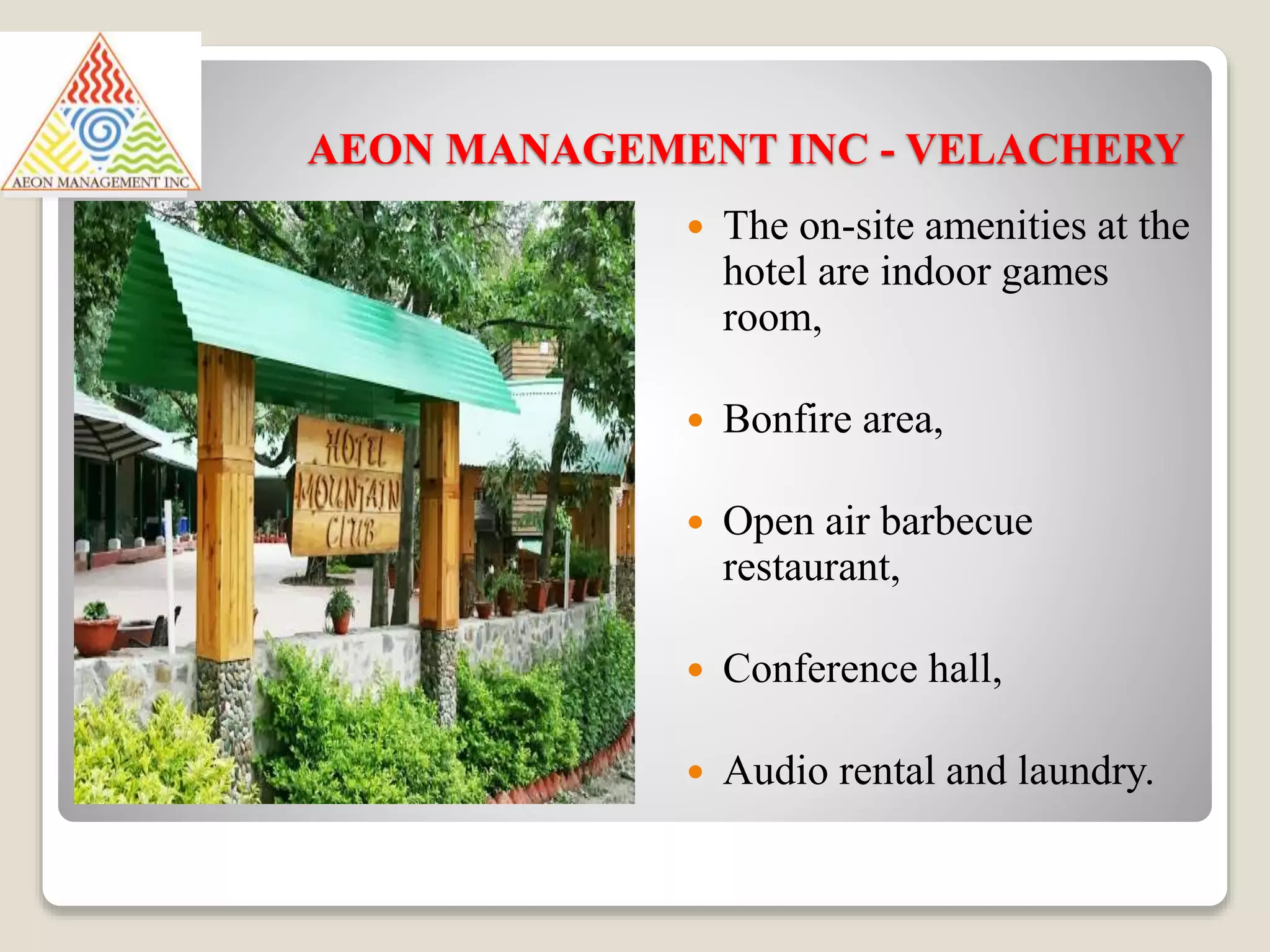 AEON MANAGEMENT INC - VELACHERY
 The on-site amenities at the
hotel are indoor games
room,
 Bonfire area,
 Open air barbecue
restaurant,
 Conference hall,
 Audio rental and laundry.
 