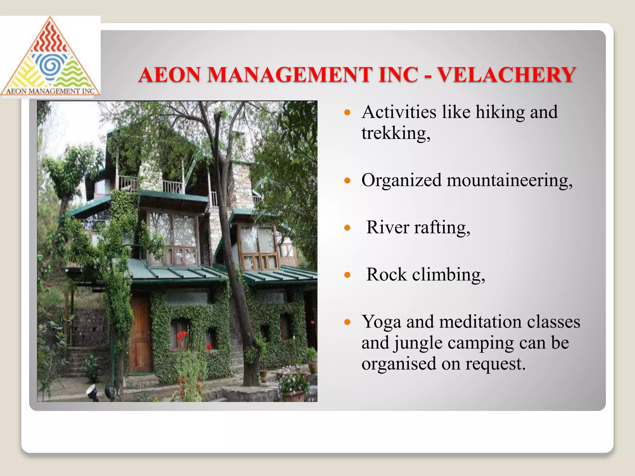 AEON MANAGEMENT INC - VELACHERY
 Activities like hiking and
trekking,
 Organized mountaineering,
 River rafting,
 Rock climbing,
 Yoga and meditation classes
and jungle camping can be
organised on request.
 