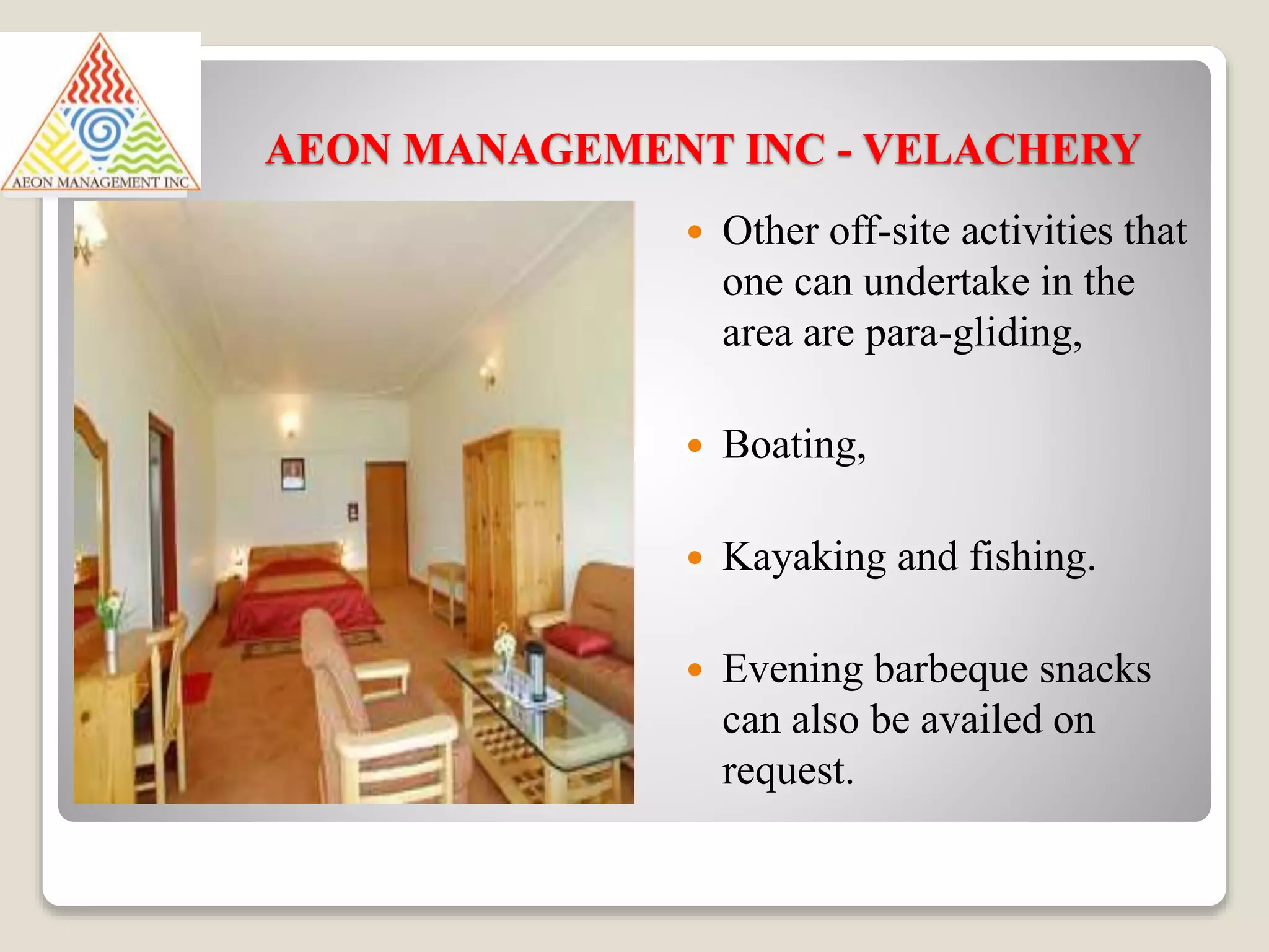 AEON MANAGEMENT INC - VELACHERY
 Other off-site activities that
one can undertake in the
area are para-gliding,
 Boating,
 Kayaking and fishing.
 Evening barbeque snacks
can also be availed on
request.
 