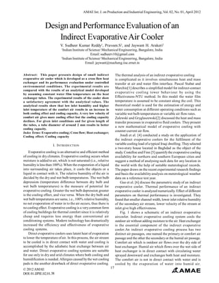 AMAE Int. J. on Production and Industrial Engineering, Vol. 02, No. 01, April 2012



                Design and Performance Evaluation of an
                    Indirect Evaporative Air Cooler
                           V. Sudheer Kumar Reddy1, Praveen.S2, and Jaywant H. Arakeri2
                            1
                              Indian Institute of Science/ Mechanical Engineering, Bangalore, India
                                                   Email: sudheerv10@gmail.com
                            2
                              Indian Institute of Science/ Mechanical Engineering, Bangalore, India
                                               Email: jaywant@mecheng.iisc.ernet.in


Abstract: This paper presents design of small indirect                  The thermal analysis of an indirect evaporative cooling
evaporative air cooler which is developed as a cross flow heat          is complicated as it involves simultaneous heat and mass
exchanger and its performance evaluation under controlled               transfer at air and water film interface. Pascal Stabat and
environmental conditions. The experimental results are
                                                                        Marchio[1] describes a simplified model for indirect-contact
compared with the results of an analytical model developed
by assuming constant water film temperature on the heat
                                                                        evaporative cooling tower behaviour by using the
exchanger tubes. The experimental results of the cooler show            Effectiveness-NTU method. In this model the water film
a satisfactory agreement with the analytical values. The                temperature is assumed to be constant along the coil. This
analytical results show that low inlet humidity and higher              theoretical model is used for the estimation of energy and
inlet temperature of the comfort air results in an increase in          water consumption at different operating conditions such as
both cooling effect and cooling capacity. A very low velocity of        variable wet bulb temperatures or variable air flow rates.
comfort air gives more cooling effect but the cooling capacity          Zalewski and Gryglaszewski[2] discussed the heat and mass
declines. For given inlet conditions and for given length of            transfer processes in evaporative fluid coolers. They present
the tubes, a tube diameter of around 2 mm results in better
                                                                        a new mathematical model of evaporative cooling with
cooling capacity.
Index Terms: Evaporative cooling; Cross flow; Heat exchanger;
                                                                        counter-current air flow.
Cooling effect; Cooling capacity                                            Joudi et al. [4] conducted a study on the application of
                                                                        the indirect evaporative coolers for the fulfilment of the
                      I. INTRODUCTION                                   variable cooling load of a typical Iraqi dwelling. They selected
                                                                        a two-story house located in Baghdad as the object of the
    Evaporative cooling is an alternative and efficient method          study. Costelloe and Finn [5] quantify the evaporative cooling
of cooling in dry climates. Evaporative cooling occurs when             availability for northern and southern European cities and
moisture is added to air, which is not saturated (i.e., relative        suggest a method of analysing such data for any location in
humidity is less than 100%). When the evaporation of a liquid           the world with the help of suitable meterological records.
into surrounding air takes place, it cools the objects or a             The paper draws on the recent experimental research findings
liquid in contact with it. The relative humidity of the air is          and basis the availability analysis on meterological weather
decided by the dry and wet bulb temperatures. The wet bulb              data on a reference test year.
depression (temperature difference between dry bulb and                     Guo et al. [6] discuss the parametric study of an indirect
wet bulb temperatures) is the measure of potential for                  evaporative cooler. Thermal performance of an indirect
evaporative cooling. Greater the wet bulb depression greater            evaporative cooler is analyzed numerically. Effect of different
is the cooling effect, and vice versa. When the dry bulb and            parameters on thermal performance is investigated. They
wet bulb temperatures are same, i.e., 100% relative humidity,           found that smaller channel width, lower inlet relative humidity
no net evaporation of water in to the air occurs, thus there is         of the secondary air stream, lower velocity of the stream at
no cooling effect. Evaporative cooling is a very common form            inlet give high effectiveness.
of cooling buildings for thermal comfort since it is relatively             Fig. 1 shows a schematic of an indirect evaporative
cheap and requires less energy than conventional air                    aircooler. Indirect evaporative cooling system cools the
conditioning systems. Modern technology has dramatically                outdoor air without adding moisture to the air. Heat exchanger
increased the efficiency and effectiveness of evaporative               is the essential component of the indirect evaporative
cooling systems.                                                        cooler.An indirect evaporative cooling process has two
    Direct evaporative coolers uses latent heat of evaporation          distinct air passages, one named the primary or comfort air
to lower the temperature of air. In this process, the air stream        passage and the other the secondary or the humid air passage.
to be cooled is in direct contact with water and cooling is             Comfort air which is outdoor air flows over the dry side of
accomplished by the adiabatic heat exchange between air                 heat exchanger. Humid air which flows over the wet side of
and water. Direct evaporative cooling systems are suitable              heat exchanger is in direct contact with circulating water
for use only in dry and arid climates where both cooling and            sprayed downward and exchanges both heat and moisture.
humidification is needed. Allergies caused by the wet cooling           The comfort air is not in direct contact with water and is
pads is the another drawback of direct evaporative cooling.             cooled by the evaporation of water into humid air.
© 2012 AMAE                                                        17
DOI: 01.IJPIE.02.01.58
 