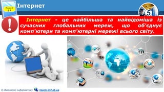 5
© Вивчаємо інформатику teach-inf.at.ua
ІнтернетРозділ 2
§ 8
Інтернет - це найбільша та найвідоміша із
сучасних глобальних мереж, що об'єднує
комп'ютери та комп'ютерні мережі всього світу.
 