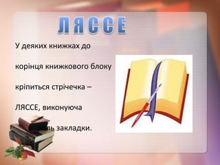 У деяких книжках до
корінця книжкового блоку
кріпиться стрічечка –
ЛЯССЕ, виконуюча
роль закладки.
 