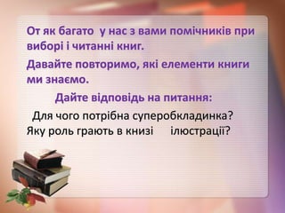 От як багато у нас з вами помічників при
виборі і читанні книг.
Давайте повторимо, які елементи книги
ми знаємо.
Дайте відповідь на питання:
Для чого потрібна суперобкладинка?
Яку роль грають в книзі ілюстрації?
 