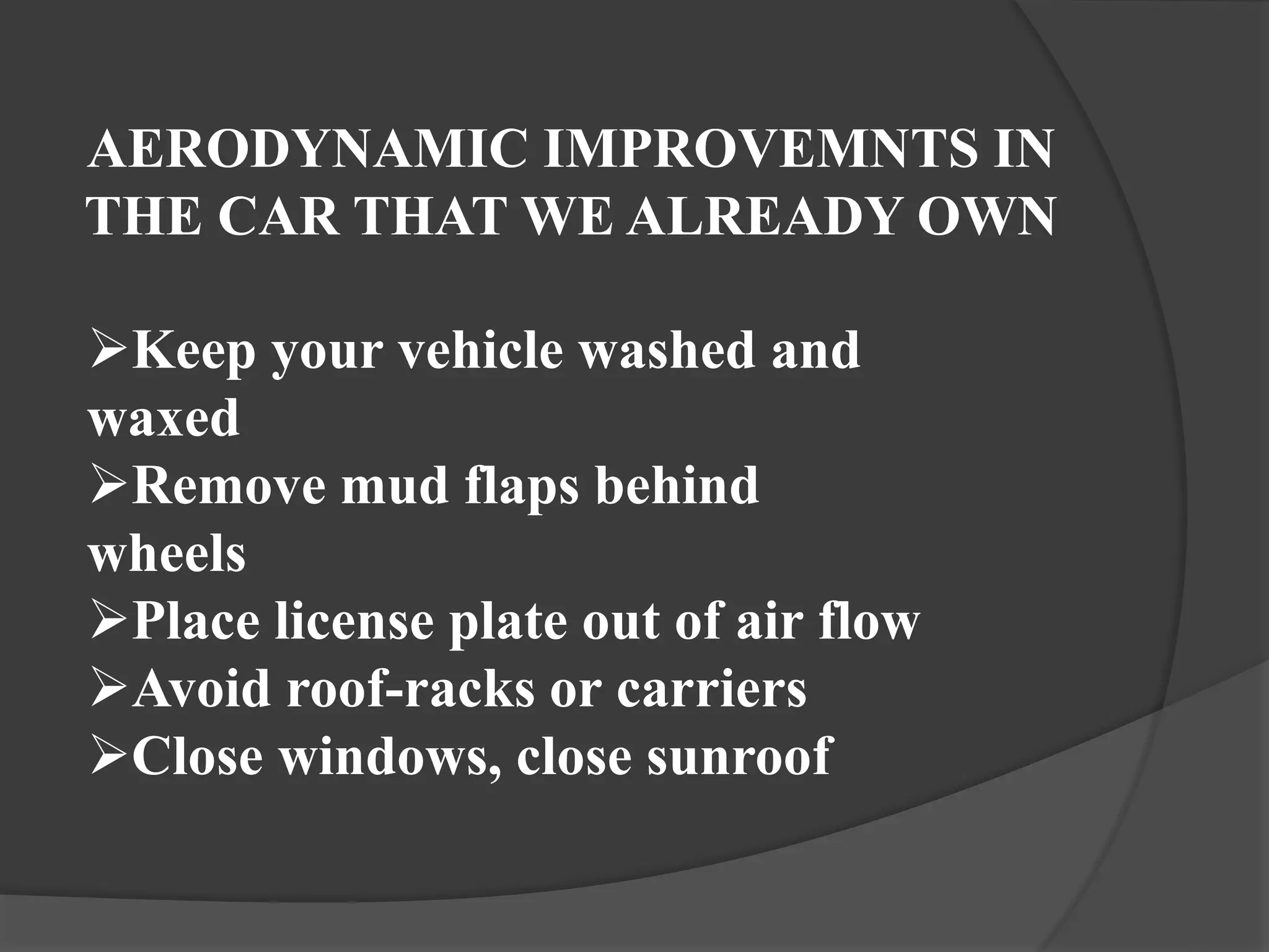 AERODYNAMIC IMPROVEMNTS IN
THE CAR THAT WE ALREADY OWN
Keep your vehicle washed and
waxed
Remove mud flaps behind
wheels
Place license plate out of air flow
Avoid roof-racks or carriers
Close windows, close sunroof
 