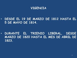 7
VIGENCIA
• DESDE EL 19 DE MARZO DE 1812 HASTA EL
5 DE MAYO DE 1814.
• DURANTE EL TRIENIO LIBERAL, DESDE
MARZO DE 1820 HASTA EL MES DE ABRIL DE
1823.