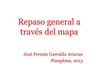 Repaso general a
través del mapa
José Fermín Garralda Arizcun
Pamplona, 2013
 