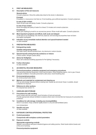 4.    FIRST AID MEASURES
4.1   Description of first aid measures
      General advice
      Consult a physician. Show this safety data sheet to the doctor in attendance.
      If inhaled
      If breathed in, move person into fresh air. If not breathing, give artificial respiration. Consult a physician.
      In case of skin contact
      Wash off with soap and plenty of water. Consult a physician.
      In case of eye contact
      Rinse thoroughly with plenty of water for at least 15 minutes and consult a physician.
      If swallowed
      Never give anything by mouth to an unconscious person. Rinse mouth with water. Consult a physician.
4.2   Most important symptoms and effects, both acute and delayed
      To the best of our knowledge, the chemical, physical, and toxicological properties have not been
      thoroughly investigated.
4.3   Indication of any immediate medical attention and special treatment needed
      no data available

5.    FIREFIGHTING MEASURES
5.1   Extinguishing media
      Suitable extinguishing media
      Use water spray, alcohol-resistant foam, dry chemical or carbon dioxide.
5.2   Special hazards arising from the substance or mixture
      Carbon oxides, nitrogen oxides (NOx)
5.3   Advice for firefighters
      Wear self contained breathing apparatus for fire fighting if necessary.

5.4   Further information
      no data available

6.    ACCIDENTAL RELEASE MEASURES
6.1   Personal precautions, protective equipment and emergency procedures
      Use personal protective equipment. Avoid dust formation. Avoid breathing vapors, mist or gas. Ensure
      adequate ventilation. Evacuate personnel to safe areas. Avoid breathing dust.
6.2   Environmental precautions
      Do not let product enter drains.
6.3   Methods and materials for containment and cleaning up
      Pick up and arrange disposal without creating dust. Sweep up and shovel. Keep in suitable, closed
      containers for disposal.
6.4   Reference to other sections
      For disposal see section 13.

7.    HANDLING AND STORAGE
7.1   Precautions for safe handling
      Avoid contact with skin and eyes. Avoid formation of dust and aerosols.
      Provide appropriate exhaust ventilation at places where dust is formed.Normal measures for preventive fire
      protection.
7.2   Conditions for safe storage, including any incompatibilities
      Store in cool place. Keep container tightly closed in a dry and well-ventilated place.
      room temperature
7.3   Specific end uses
      no data available

8.    EXPOSURE CONTROLS/PERSONAL PROTECTION
8.1   Control parameters
      Components with workplace control parameters
8.2   Exposure controls
      Appropriate engineering controls
      Handle in accordance with good industrial hygiene and safety practice. Wash hands before breaks and
      at the end of workday.
      Personal protective equipment
 