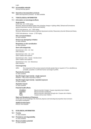 Light.
10.5 Incompatible materials
      Strong oxidizing agents

10.6 Hazardous decomposition products
      Other decomposition products - no data available

11. TOXICOLOGICAL INFORMATION
11.1 Information on toxicological effects
     Acute toxicity
      LD50 Oral - rat - 8.400 mg/kg
      Remarks: Behavioral:Altered sleep time (including change in righting reflex). Behavioral:Somnolence
      (general depressed activity). Behavioral:Irritability.
      LD50 Subcutaneous - rat - 1.650 mg/kg
      Remarks: Behavioral:Somnolence (general depressed activity). Respiratory disorder Behavioral:Ataxia.
      LD50 Subcutaneous - mouse - 2.700 mg/kg
      Skin corrosion/irritation
      no data available
      Serious eye damage/eye irritation
      no data available
      Respiratory or skin sensitization
      no data available
      Germ cell mutagenicity
      Genotoxicity in vitro - rat - liver
      DNA inhibition
      Genotoxicity in vitro - rat - Liver
      Other mutation test systems
      Genotoxicity in vitro - mouse - Ascites tumor
      Other mutation test systems
      Genotoxicity in vivo - rat - Intravenous
      DNA inhibition
      Carcinogenicity
      IARC:         No component of this product present at levels greater than or equal to 0.1% is identified as
                    probable, possible or confirmed human carcinogen by IARC.
      Reproductive toxicity
      no data available
      Specific target organ toxicity - single exposure
      Inhalation - May cause respiratory irritation.
      Specific target organ toxicity - repeated exposure
      no data available
      Aspiration hazard
      no data available
      Potential health effects
           Inhalation          May be harmful if inhaled. Causes respiratory tract irritation.
           Ingestion           May be harmful if swallowed.
           Skin                May be harmful if absorbed through skin. Causes skin irritation.
           Eyes                Causes serious eye irritation.
      Signs and Symptoms of Exposure
      To the best of our knowledge, the chemical, physical, and toxicological properties have not been
      thoroughly investigated.
      Additional Information
      RTECS: KK7450000



12. ECOLOGICAL INFORMATION
12.1 Toxicity
      no data available
12.2 Persistence and degradability
      no data available
12.3 Bioaccumulative potential
      no data available
 