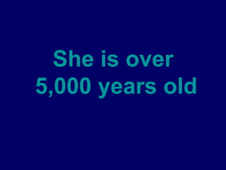She is over  5,000 years old   