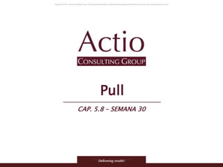 Copyright © 2011 Actio Consulting Group
Pull
CAP. 5.8 – SEMANA 30
 