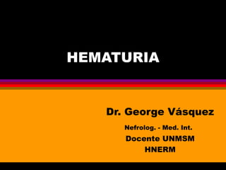HEMATURIA Dr. George Vásquez Nefrolog. - Med. Int.   Docente UNMSM HNERM 