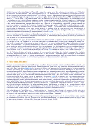 Guichon reprend le terme de Béguin et Rabardel, « catachrèse », pour parler des outils de communication dont l’utilisation
est détournée pour être adaptée à des objectifs pédagogiques. Les détournements peuvent être plus ou moins importants,
certains peuvent demander des développements informatiques lourds. L’objet de l’étude Visu est la visioconférence utilisée
dans un dispositif d’apprentissage en ligne en synchronie grâce à des outils de visioconférence VDC (Video Conferencing
Desktop). Le logiciel utilisé à l’origine était Skype, puis l’équipe a élaboré un outil de visioconférence du même type (Visu) en
y ajoutant des fonctionnalités intéressantes pour un usage pédagogique plus adapté et efficace. Des zones ont été ajoutées
en plus de l’espace de visioconférence, qui manquaient au logiciel initial : une zone d’assistance du professeur dans laquelle
il peut donner des indications, préparer des questions, etc. ; une zone de communication (clavardage) ; et enfin une zone qui
permet de visualiser l’ensemble de l’interaction et de pointer les passages qui ont posé problème. L’interaction est enregis-
trée ainsi que tous les éléments qui ont pu y être ajoutés, ce qui permet à l’apprenant et à son formateur de revenir de ma-
nière critique et réflexive sur ce qui a été produit à l’oral. En quelque sorte, le travail synchrone qui donne l’intérêt à
l’interaction se double d’un travail asynchrone, rendu possible grâce à l’amélioration du logiciel initial (qui a nécessité une
collaboration étroite entre le pédagogue et l’informaticien) (Guichon, 2010).
Comme nous l’avons déjà mentionné, le rôle de l’enseignant évolue et devient peut-être plus complexe dans la mesure où,
dans ces dispositifs de formation, il doit gérer plusieurs tâches en même temps et suivre plusieurs canaux de diffusion à la
fois : le risque de surcharge cognitive est réel.
Guichon distingue trois types de compétences nécessaires à l’enseignant qui participe à un scénario d’apprentissage en
ligne en synchronie : des compétences socio-affectives, des compétences pédagogiques et des compétences numériques.
Pour lui, la synchronie des échanges est un atout dans la mesure où elle est propice au développement des compétences
orales. L’apprentissage a lieu pendant les interactions orales, qui alternent des moments formels et des moments informels,
ce qui développe des compétences interculturelles et conversationnelles. Ces activités de communication où les protagonis-
tes négocient le sens d’un message dans une langue étrangère leur permettent d’améliorer leur interlangue grâce à la média-
tion d’un expert. C’est ce nouveau type de pédagogie que Guichon (2010) appelle en anglais « instructional conversation ».
Lors de l’utilisation de Visu, qui mettait en situation de communication authentique des étudiants français et des étudiants
américains, les premiers sont en situation de tuteurs vis-à-vis des seconds. L’apprentissage est assuré par les pairs et non
par les enseignants, dont le rôle ici n’est pas l’enseignement à proprement parler mais plutôt l’accompagnement du dispositif
pour veiller à ce que la situation de communication puisse se tenir dans des conditions optimales.


4. Pour aller plus loin
Dans ces situations de communication où la langue est utilisée dans une situation sociale quand bien même « virtuelle », se
pose la question de la correction des échanges par les enseignants. Nous avons déjà mentionné le changement de rôle que
cela induit. Dans le projet ActiveWorlds, les corrections relatives à la langue sont effectuées a posteriori ou avec des outils
parallèles (clavardage, par exemple). Nous retrouvons ici en partie la théorie des situations didactiques de Brousseau, et
notamment les moments adidactiques où l’enseignant s’efface pour laisser l’interaction entre apprenants aller à son terme :
« Le maître se refuse à intervenir comme possesseur des connaissances qu’il veut voir apparaître. L’élève sait bien que le
problème a été choisi pour lui faire acquérir une connaissance nouvelle, mais il doit savoir aussi que cette connaissance est
entièrement justifiée par la logique interne de la situation » (Brousseau, 1998). C’est d’autant plus important que les appre-
nants doivent réaliser une tâche complexe dans la mesure où ils ne se contentent pas de « réciter » des énoncés préalable-
ment travaillés mais doivent élaborer de véritables textes dans toute leur complexité. Contrairement à l’approche communi-
cative qui privilégie l’énoncé dans des situations de communication simulées, la perspective actionnelle s’intéresse au texte,
donc à une production bien plus complexe qui nécessite de laisser à l’apprenant le temps de sa réalisation. Mais s’il « dispa-
raît » momentanément, l’enseignant n’en reste pas moins présent pour analyser et repérer ce qu’il faudra reprendre par la
suite. Si le temps de la correction est dissocié de celui de la réalisation de la tâche, alors il est possible d’adopter une pos-
ture réflexive sur le produit final sans interrompre l’interaction pendant le temps sa réalisation.
Cela oblige à repenser l’articulation entre « situation sociale » et « situation d’apprentissage », la seconde étant le cadre dans
lequel se réalise la première. Nous sommes loin des discours de l’approche communicative qui opposaient ces deux types
de situations (par exemple ce qui relevait du scolaire vs ce qui relevait de la « vraie vie »).
De même, bien que l’objectif de l’enseignement-apprentissage des langues vivantes soit de former un acteur social capable
de travailler en collaboration avec des étrangers, il est important de s’intéresser à ce qui se passe au niveau du cognitif chez
les apprenants. Cet aspect mériterait d’être davantage développé dans le CECRL.




        page 9 / 12                                                    Dossier d’actualité de la VST, n° 58, novembre 2010 – Version intégrale
                                                                                                       Pour des langues plus vivantes à l’école
 