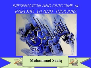 PRESENTATION AND OUTCOME OF
PAROTID GLAND TUMOURS
Muhammad Saaiq,
 