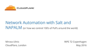 Network Automation with Salt and
NAPALM (or how we control 100’s of PoPs around the world)
Mircea Ulinic
CloudFlare, London
RIPE 72 Copenhagen
May 2016
 
