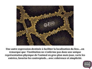 Une autre expression destinée à faciliter la localisation du lieu….on 
remarque que l’institution ne s’enferme pas dans une unique 
représentation physique de l’animal en gros plan mais joue, varie les 
entrées, favorise les contrepieds… avec cohérence et simplicité. 
 