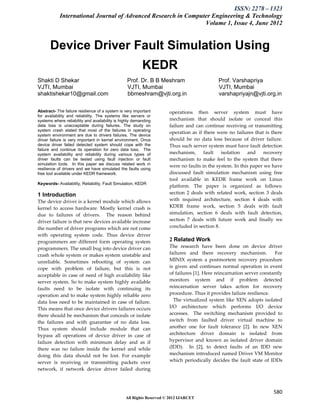 ISSN: 2278 – 1323
            International Journal of Advanced Research in Computer Engineering & Technology
                                                                Volume 1, Issue 4, June 2012


      Device Driver Fault Simulation Using
                                                         KEDR
Shakti D Shekar                                  Prof. Dr. B B Meshram                      Prof. Varshapriya
VJTI, Mumbai                                     VJTI, Mumbai                               VJTI, Mumbai
shaktishekar10@gmail.com                         bbmeshram@vjti.org.in                      varshapriyajn@vjti.org.in

Abstract- The failure resilience of a system is very important       operations then server system must have
for availability and reliability. The systems like servers or
systems where reliability and availability is highly demanding       mechanism that should isolate or conceal this
data loss is unacceptable during failures. The study on              failure and can continue receiving or transmitting
system crash stated that most of the failures in operating
                                                                     operation as if there were no failures that is there
system environment are due to drivers failures. The device
driver failure is very important in kernel environment. Once         should be no data loss because of driver failure.
device driver failed detected system should cope with the            Thus such server system must have fault detection
failure and continue its operation for zero data loss. The
system availability and reliability during various types of          mechanism,      fault   isolation    and    recovery
driver faults can be tested using fault injection or fault           mechanism to make feel to the system that there
simulation tools. In this paper we discuss related work in           were no faults in the system. In this paper we have
resilience of drivers and we have simulated the faults using
free tool available under KEDR framework.                            discussed fault simulation mechanism using free
                                                                     tool available in KEDR frame work on Linux
Keywords- Availability, Reliability, Fault Simulation, KEDR
                                                                     platform. The paper is organized as follows:
1 Introduction                                                       section 2 deals with related work, section 3 deals
The device driver is a kernel module which allows                    with required architecture, section 4 deals with
kernel to access hardware. Mostly kernel crash is                    KDER frame work, section 5 deals with fault
due to failures of drivers. The reason behind                        simulation, section 6 deals with fault detection,
driver failure is that new devices available increase                section 7 deals with future work and finally we
the number of driver programs which are not come                     concluded in section 8.
with operating system code. Thus device driver
programmers are different form operating system                      2 Related Work
programmers. The small bug into device driver can                    The research have been done on device driver
crash whole system or makes system unstable and                      failures and there recovery mechanism.           For
unreliable. Sometimes rebooting of system can                        MINIX system a postmortem recovery procedure
cope with problem of failure, but this is not                        is given and continues normal operation in event
acceptable in case of need of high availability like                 of failures [1]. Here reincarnation server constantly
server system. So to make system highly available                    monitors system and if problem detected
faults need to be isolate with continuing its                        reincarnation server takes action for recovery
operation and to make system highly reliable zero                    procedure. Thus it provides failure resilience.
data loss need to be maintained in case of failure.                    The virtualized system like XEN adopts isolated
This means that once device drivers failures occurs                  I/O architecture which performs I/O device
there should be mechanism that conceals or isolate                   accesses. The switching mechanism provided to
the failures and with guarantee of no data loss.                     switch from faulted driver virtual machine to
Thus system should include module that can                           another one for fault tolerance [2]. In new XEN
bypass all operations of device driver in case of                    architecture driver domain is isolated from
failure detection with minimum delay and as if                       hypervisor and known as isolated driver domain
there was no failure inside the kernel and while                     (IDD). In [2], to detect faults of an IDD new
doing this data should not be lost. For example                      mechanism introduced named Driver VM Monitor
server is receiving or transmitting packets over                     which periodically decides the fault state of IDDs
network, if network device driver failed during



                                                                                                                     580
                                                All Rights Reserved © 2012 IJARCET
 