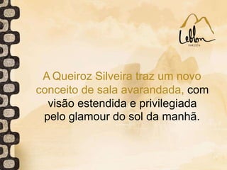 A Queiroz Silveira traz um novo
conceito de sala avarandada, com
visão estendida e privilegiada
pelo glamour do sol da manhã.
 