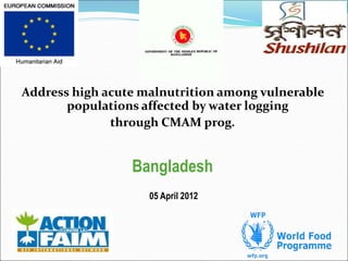 Address high acute malnutrition among vulnerable
populations affected by water logging
through CMAM prog.
Bangladesh
05 April 2012
 