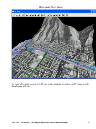 Map GPS Coordinates - GPS Map Coordinates - GPSCoordinates Map 143
Global Mapper User's Manual
The image below depicts a sample of the 3D View window displaying terrain data with 3D building areas for
Kuala Lumpur, Malaysia.
 