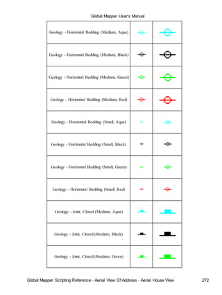 Global Mapper User's Manual
Global Mapper Scripting Reference - Aerial View Of Address - Aerial House View 272
Geology - Horizontal Bedding (Medium, Aqua)
Geology - Horizontal Bedding (Medium, Black)
Geology - Horizontal Bedding (Medium, Green)
Geology - Horizontal Bedding (Medium, Red)
Geology - Horizontal Bedding (Small, Aqua)
Geology - Horizontal Bedding (Small, Black)
Geology - Horizontal Bedding (Small, Green)
Geology - Horizontal Bedding (Small, Red)
Geology - Joint, Closed (Medium, Aqua)
Geology - Joint, Closed (Medium, Black)
Geology - Joint, Closed (Medium, Green)
 