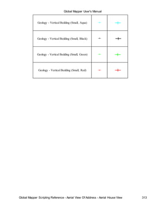 Global Mapper User's Manual
Global Mapper Scripting Reference - Aerial View Of Address - Aerial House View 313
Geology - Vertical Bedding (Small, Aqua)
Geology - Vertical Bedding (Small, Black)
Geology - Vertical Bedding (Small, Green)
Geology - Vertical Bedding (Small, Red)
 