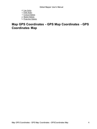 Global Mapper User's Manual
Map GPS Coordinates - GPS Map Coordinates - GPSCoordinates Map 4
d. Line Styles
e. Point Styles
f. Vertical Options
g. Shader Options
h. Projection Options
Map GPS Coordinates - GPS Map Coordinates - GPS
Coordinates Map
 
