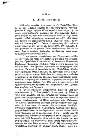 - 29­
3. ΛοιπαΙ κακοδοξίαι
, Ή δευτέρα περίοδος όποστασίας έκ της ΌρθοδόΕου Όμο-­
ι
λογίας καί ΠράΕεως δρχεται άπό τοϋ Πατριάρχου "Αθηναγό­
ρομ τοϋ Α' μέχρι σήμερον. ΟUτος κήρυΕ καί υπέρμαχος της με­
γά~ης έκκλησιολογικης αίρέσεως τοϋ Οίκουμενισμοϋ άναδει­
χθfίς άπηλθε τοϋ τπδε βίου άμετανόητος, διότι ώς «εχει παρα­
τηρηθη... ούδείς αίρεσιάρχης μετενόησέ ποτε» (13), «διό δικαί­
ως» δύναται νά χαρακτηρισθη όντως «μεγάλος», πλήν, «αίρετι­
κός και άποστάτης» (14). .. Εκτοτε, ή παρατροπή τών έκκλησια­
σηκών ποιμένων ούχίμόνον δέν συνεστάλλη, άλλ' έΕειλίχθη, ό­
λοκληρωθεϊσα έπί τό χείρον Ι Τοϋτο άποδεικνύεται διά τών έν
πάbn δυνατπ συνόψει άκολούθως έκτιθεμένων κυριωτέρων
πραγματικών περιστατικών, ήτοι:
1. Ή καταφώρως παρα6αίνουσα τόν Εύαγγελικόν καΙ Κα­
νονικόν νόμον τοϋ Θεοϋ άντορθόδοΕος άπόφασις της συμμετο­
χης των ΌρθοδόΕων 'Εκκλησιων είς τό λεγόμενον Παγκόσμιον
Σuμ60ύλιον 'Εκκλησιών (Π.Σ.Ε.). Τοϋτο έγένετο συνεπείQ της
καΎά τό ετος 1952 σχετικης 'Εγκυκλίου τοϋ Πατριάρχου Άθη­
ναγόρου. 'Εν αύτφ οί άντιπρόσωποι τών ΌρθοδόΕων 'Εκκλη­
σιων ύφίστανταl πλήρη διά6ρωσιν τοϋ όρθοδόΕου αύτών φρονή­
ματος και της άποστολης, δεδομένου ότι συνέρχονται συνδιαλε­
γόμενοι μετά τών αίρετικών άθέσμως, συμπνευματίιονται άντορ­
θo~όEως, συνομολογοϋσι κακοδόΕως. συμπράττουσιν άνόμως και
συμπροσεύχονται άσε6ώς. Παν δλλο ούτοι εχουσιν έπιτύχη έπί
τριακονταετίαν η τήν προ60λήν και «δlαφέντευσιν» της Όρθοδό­
Εου Άληθείας καί Π ίστεως Ι
2. Ό «έπί ϊσοις όροις» άποφασισθείς «Διάλογος» μετά τών
αίρετικών υπό της Γ' ΠανορθοδόΕου Διασκέψεως της Ρόδου τό
1964, ήτις «είργάσθη ύπό τάς εύλογί,ας τοϋ Οικουμενισμοϋ και
χάριν τοϋ Οίκουμενισμοϋ». Ούτως, δπαν τό αίρετικόν συνονθύ­
λευμα, προεΕάρχοντος τοϋ Πάπα, άπέστεlλε τους άδελφικους
«έΥ Χριστφ» χαιρετισμους καί εύχάς διά τήν εύόδωσιν τών έργα­
σιών της Διασκέψεως τάς όποίας αύτη μετά χαρας άπεδέχθη,
ι
ένθέρμως εύχαριστήσασα. Ή Διάσκεψις, συνεπώς, αύ"Γη όπεδεί­
χθη ψευδορθόδοΕος, ώς άποδεχθείσα ότι αϊ κατά τόnους 'Ορθό­
δοΕοι 'Εκκλησίαl και αϊ αίρέσεις είναι ϊ σ α ι μεταΕύ των. Ό
πρbεδρος της Διασκέψεως άνεφέρθη εις τήν 6λάσφημον 'Εγκύ­
κλΊον τοϋ 1920, δlακηρύΕας ούτω και έπί τών ήμερών μας, «γυ­
μνjl τη κεφαλη» καί ένώπιον των σιγήν ίχθύος τηρησάντων άντι­
προσωπειων των δέκα τεσσάρων (άριθ. 14) συμμετασχόντων
ΌρθοδόΕων 'Εκκλησιών τήν οίκουμενιστικήν αίρεσιν, π α ν ο ρ­
 