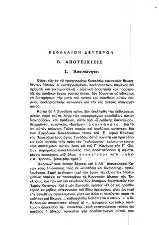 ΚΕΦΑΛΑΙΟΝ ΔΕΥΤΕΡΟΝ
Β. ΑΠΟΤΕΙΧΙΣΙΣ
1. ~Ακοινωνητοι
Βάσει τών έν τφ προηγουμένφ Κεφαλαίφ κανονικώς θεωρη­
θέντων θέσεων, οί «κατεγνωσμένοι» έκκλησιαστικοί ποιμένες έπί
ι
σχίσματι καί οίκουμενιστικΩ - αίρετικΩ άποστασίQ καί παρατρο­
πΩ, ώς ύπόδικοι ενεκα τούτου όντες, δέν δύνανται αύτοδικαί{J)ς
νά διατηρήσωσι τήν μετά τοϋ πιστοϋ καί εύσε60ϋς αύτών ~Ol­Ι
μνίου έκκλησιαστlκήν κοινωνίαν καί τήν είς αύτούς ύπαγωγήν
αύτοϋ. ;
Καίτοι δέ ή Συνοδική κρίσις δέν έπελήφθη της έκδικάσεως
αύτών, παρό ταϋτα, λόγφ τών προειρημένων κακοδόεων αύτlών
διακηρύεεων καί πράεεων, ουτοι πρό «Συνοδικης διαγνώμης»ι
θεωροϋνται, κανονικώς, «δυνάμει» ό κ Ο ι ν ώ ν η τ ο ι διό ,τό
ι
ύπ' αύτών ποίμνι-ον, Τοϋτο σαφώς καί άπολύτως συνάγεται διό
τών Συνοδικών διακελεύσεων τόσον τοϋ ΙΕ' ίεροϋ Κανόνος
της Πρωτοδευτέρας όγίας Συνόδου, όστις συνιστζi καί προτρέπει
είς τούς πιστούς «τήν πρός τόν "καλούμενον" έπίσκοπον κοιγω­
νίας άποτείχισιν» αύτών, όσον καί τοϋ Γ' Κανόνος της Γ' Οίκ.
Συν. παρομοίως διακελεύοντος' τοίς άποστατήσασιν ιϊ άφισiτα­
μένοlς έπισκόποις μηδ' όλως ύ π ο κ ε ί σ θ α ι κατά μ η q έ­
ν α . τρόπον» (ύπογραμ. ήμέτ.). ι
Άκοινωνήτους έπίσης δέχεται καί ό ΛΑ' άποστολlκός ~α­
νών τούς έπισκόπους τούς έν «εύσε6είQ καί δικαιοσύνη» σφ:αλ­
λομένους. Σαφη άντίληψιν περί τών όρων της έε αύτών άποτει­
χίσεως παρέχει έν προκειμένφ τό Κανονικόν Δίκαι-ον της ',Εκ­
κλησίας, διά τών κάτωθι κειμένων τών έπισή,μων έρμηνευτών Ίών
'Ιερών Κανόνων. Καί ό μέν Ζωναρδς γράφεΙ' «Εί δέ τις πρεσ6ύ­
τερος, έν μηδενί κατεγνωκώς τοϋ ίδίου άρχιερέως, μήτε ώς 'lερί
τήν εύσέ6ειαν σφαλλομένου, μήτε ώς άλλο τι ποιοϋντος παρά! τό
καθηκον καί δίκαιον, ... καθαιρείσθαι διατάπεται ό κανών...»' Ο δέ
βαλσαμών άποφαίνεται ούτως' α) « .., ίερωμένοι καί λαϊκοί όφεί­
λουσιν ύποκείσθαι τφ.., έnισκόπφ... είμή καταγνώσουσι τούτου /ώς
άσε60ϋς ιϊ όδίκου' τηνικαϋτα γάρ άποδιίστάμενοι αύτοϋ, ούκ
 
