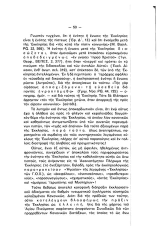 - 50­
Γνωστόν τυγχάνει, ότι η ενοτης η ενωσις της Έκκλησίας
είναι ή ένότης της πίστεως (Έφ. Δ', 13) καί ότι ένούμεθα μετό
της Έκκλησίας διό «της κατό τήν πίστιν κοινωνίας» (Μ. Βασιλ.
PG. 32, 569). 'Η ένότης η ένωσιςμετό της Έκκλησίας δ ι α­
σ ώ Ζ ε τ α ι, όταν όμονοώμεν μετό έπισκόπου εύρισκομένου
ά π ο δ ε δ ε ι γ μ έ ν ω ς «έν γνώσει Ίησου Χριστου» (Ίγν.
Θεοφ., ΒΕΠΕΣ, 2, 277), ητοι όταν «ένεργεί και πράττει έν τφ
πνεύματι της διδασκαλίας καί τών έντολών Αύτου» (Έκκλ. Δί­
καιον, ένθ' όνωτ. σελ. 319), κατ' έπέκτασιν δέ, τών ύπό της Έκ­
κλησίας έντελλομένων. Έν η δέ περιπτώσει ό 'Ιεράρχης σφάλλει
έν «εύσεβείςι καί δlκαιοσύνπ», ή έκκλησιαστική ένότης η ένωσις
ρύεταl (λυτρουταl) , διό της όποσχίσεως έκ τούτου. «της γόρ
αίρέσεως ό π ο σ Χ ι Ζ ό μ ε ν ο ι τ n ε ύ σ ε β ε ί ςι διό !
παντός έ ν Ρ α π τ ό μ ε θ α» (Γρηγ. Νύσ. PG. 44, 725) - ύ­
πογραμ. ήμέτ. - καί διό ταύτης τπ Έκκλησίςι. Τότε δέ βλέπομεν
δρρηκτον «τόν της Έκκλησίας χιτώνα, όταν όπορραγπ της πρός
τήν αίρεσιν κοινωνίας» (αύτόθι).
Τό λυπηρόν και δντως όποκαρδιωτικόν είναι, δτι ένφ ούτως
έχει ή όλήθεια ώς πρός τό φλέγον καί κεφαλαιώδες δογματι­
κόν θέμα της ένότητος της Έκκλησίας, τό όποίον λίαν κανονικώς
καί καθηκόντως άντιμετωπίΖεταl ύπό τών συνεπώς πορευομέ­
νων πιστών, τών «τιμης καί έπαίνου» διό τουτο άξlουμένων παρό
της Έκκλησίας, π α Ρ ά τ α υ τ α, όλως άνεπlτρέπτως, πα­
ρατηρείται νά συμβαίνπ είς τούς συντηρητικούς λεγομένους κύ­
κλους της Έκκλησίας, πλήρης έπ' αύτου παραποίησις και έν πολ- i
λοίς διαστροφή της άληθείας και πραγματικότητος [
Ούτως, ένιοι έΕ αύτών, ώς μή ωφειλεν, ήθελημένως άντι­
φρονουντες, συνεχίΖουσι ν' άποκαλώσι τούς περιφρουρούντας
τήν ένότητα της Έκκλησίας καί τήν καθολικότητα αύτης ώς άνω
πιστούς, τούς άνήκοντας είς τό 'Ακαινοτόμητον Πλήρωμα της
Έκκλησίας (τό άνεΕάρτητον, δηλαδή, πρός τήν έκκλησιολογlκώς
π α Ρ α τ Ρ a π ε ί σ α ν «'Ηγεσίαν» της λεγομένης «Έκκλησίας»
τών Γ.Ο.Χ.), ώς «όκεφάλους», «άνεπισκόπους», «πρεσβυτερια­
νούς», «παρασυναγώγους», «σχισματικούς», «έκτός Έκκλησίας»
και «όμοίρους ·1 ερωσύνης καί Μυστηρίων»!
τουτο βεβαίως άποτελεί καταφανη διάπραξιν έκκλησι,αατι- i
κου άδlκΓlματος είς βαθμόν πνευματικου έγκλήματος αύστηρώς Ι
κολαΖομένου Κανονικώς. Διότι διό της πράξεώς των ταύτης,
ουτοι κ α τ ε λ έ γ Χ ο υν β λ α σ φ ή μ ω ς τήν π Ρ δ ξ ι ν
της Έκκλησίας ώς έ λ λ ε ι π iϊ, ητις διό της χάριτος του
Άγίου Πνεύματος σαφέστατα άποφαίνεταl Συνοδικώς διό τών
προρρηθέντων Κανονικών διατάξεων, τός όποίας τό ώς άνω
 