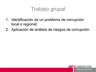 Escuela Nacional 
Trabajo grupal 
1. 
Identificación de un problema de corrupción local o regional. 
2. 
Aplicación de análisis de riesgos de corrupción. 