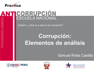 Corrupción: Elementos de análisis 
Samuel Rotta Castilla 
Unidad 2, ¿Qué es y qué no es corrupción?  