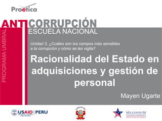 Racionalidad del Estado en adquisiciones y gestión de personal 
Mayen Ugarte 
Unidad 3, ¿Cuáles son los campos más sensibles a la corrupción y cómo se les vigila?  