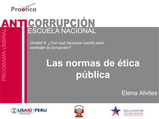 Las normas de ética pública 
Elena Alvites 
Unidad 4, ¿Con qué recursos cuento para combatir la corrupción?  