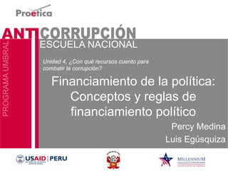 Financiamiento de la política: Conceptos y reglas de financiamiento político 
Percy Medina 
Luis Egúsquiza 
Unidad 4, ¿Con qué recursos cuento para combatir la corrupción?  
