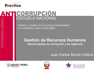Gestión de Recursos Humanos Oportunidades de corrupción y de vigilancia 
Juan Carlos Morón Urbina 
Unidad 3, ¿Cuáles son los campos más sensibles a la corrupción y cómo se les vigila?  