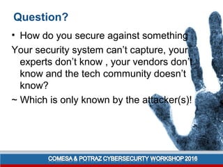 Question?
• How do you secure against something
Your security system can’t capture, your
experts don’t know , your vendors don’t
know and the tech community doesn’t
know?
~ Which is only known by the attacker(s)!
 