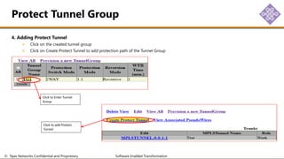 © Tejas Networks Confidential and Proprietary Software Enabled Transformation
4. Adding Protect Tunnel
Click on the created tunnel group
Click on Create Protect Tunnel to add protection path of the Tunnel Group
Protect Tunnel Group
Click to Enter Tunnel
Group
Click to add Protect
Tunnel
 