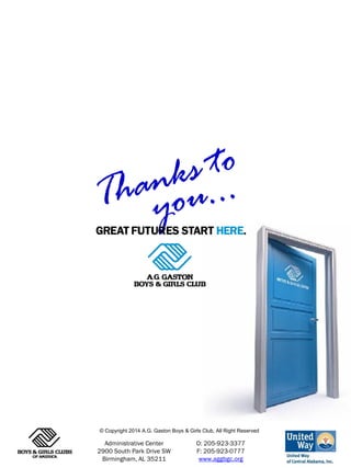 O: 205-923-3377
F: 205-923-0777
www.aggbgc.org
Administrative Center
2900 South Park Drive SW
Birmingham, AL 35211
© Copyright 2014 A.G. Gaston Boys & Girls Club, All Right Reserved
 