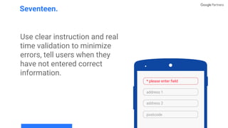 Use clear instruction and real
time validation to minimize
errors, tell users when they
have not entered correct
information.
Seventeen.
address 1
address 2
postcode
* please enter field
 