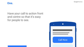 Have your call to action front
and centre so that it’s easy
for people to see.
One.
Call Now
 