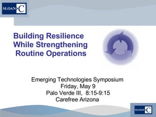 Building Resilience While Strengthening  Routine Operations Emerging Technologies Symposium  Friday, May 9 Palo Verde III,  8:15-9:15 Carefree Arizona   
